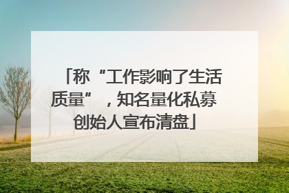 称“工作影响了生活质量”，知名量化私募创始人宣布清盘