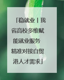 稳就业丨我省高校多维赋能就业服务 精准对接自贸港人才需求