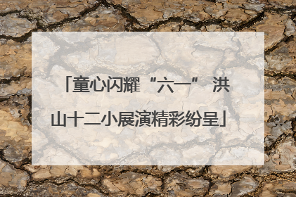 童心闪耀“六一” 洪山十二小展演精彩纷呈