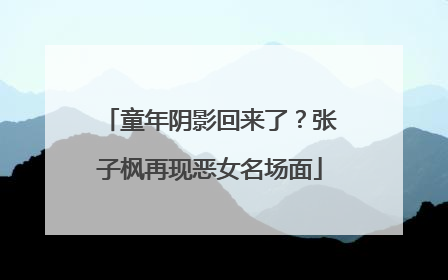 童年阴影回来了？张子枫再现恶女名场面
