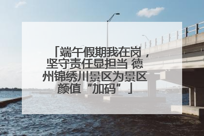 端午假期我在岗，坚守责任显担当 德州锦绣川景区为景区颜值“加码”