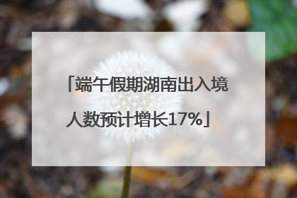 端午假期湖南出入境人数预计增长17%
