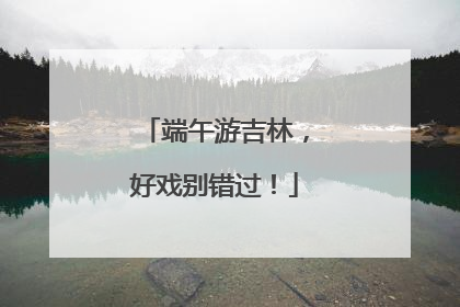 端午游吉林，好戏别错过！