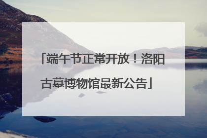 端午节正常开放！洛阳古墓博物馆最新公告