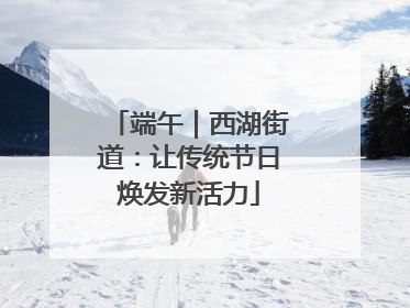 端午｜西湖街道：让传统节日焕发新活力