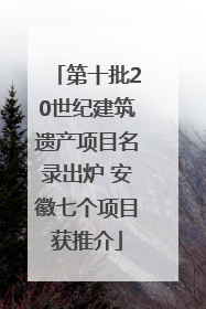 第十批20世纪建筑遗产项目名录出炉 安徽七个项目获推介
