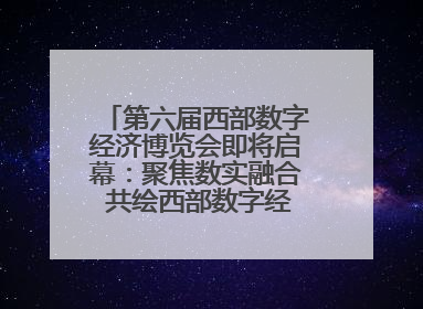 第六届西部数字经济博览会即将启幕：聚焦数实融合 共绘西部数字经济新蓝图
