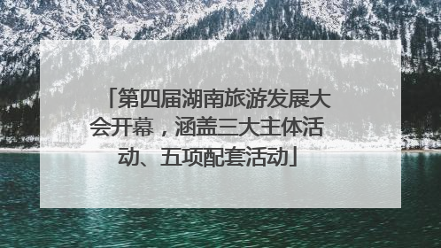 第四届湖南旅游发展大会开幕，涵盖三大主体活动、五项配套活动