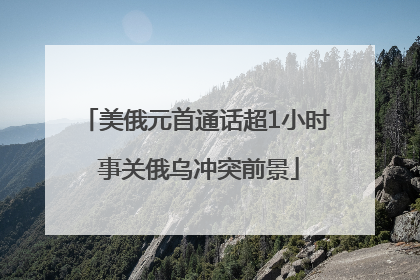 美俄元首通话超1小时 事关俄乌冲突前景