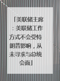 美联储主席：美联储工作方式不会受特朗普影响，从未寻求与总统会面