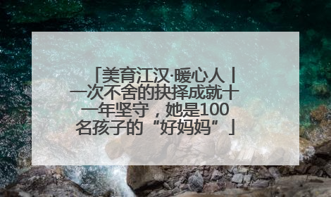 美育江汉·暖心人丨一次不舍的抉择成就十一年坚守，她是100名孩子的“好妈妈”