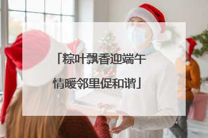 粽叶飘香迎端午 情暖邻里促和谐