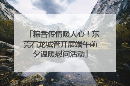 粽香传情暖人心！东莞石龙城管开展端午前夕温暖慰问活动