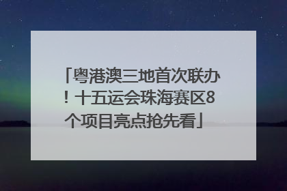 粤港澳三地首次联办！十五运会珠海赛区8个项目亮点抢先看