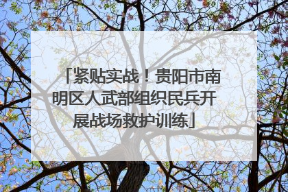 紧贴实战！贵阳市南明区人武部组织民兵开展战场救护训练
