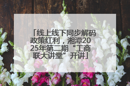 线上线下同步解码政策红利，湘潭2025年第二期“工商联大讲堂”开讲
