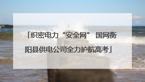 织密电力“安全网” 国网衡阳县供电公司全力护航高考