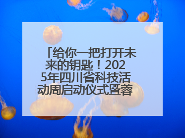 给你一把打开未来的钥匙！2025年四川省科技活动周启动仪式暨蓉城科学之夜启幕