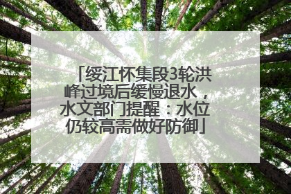 绥江怀集段3轮洪峰过境后缓慢退水，水文部门提醒：水位仍较高需做好防御