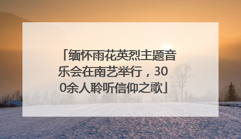 缅怀雨花英烈主题音乐会在南艺举行，300余人聆听信仰之歌