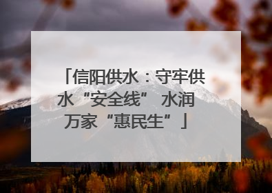 信阳供水：守牢供水“安全线” 水润万家“惠民生”
