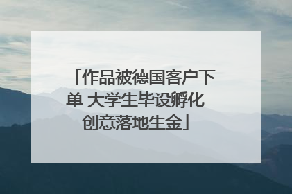 作品被德国客户下单 大学生毕设孵化创意落地生金