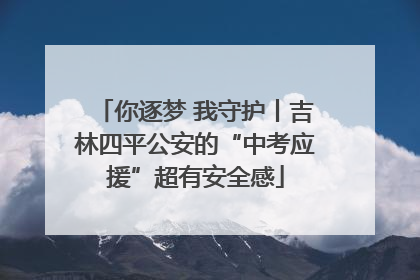 你逐梦 我守护丨吉林四平公安的“中考应援”超有安全感