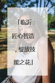 临沂：匠心智造，绽放技能之花