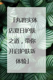 丸碧实体店夏日护肤之道，带你开启护肤新体验