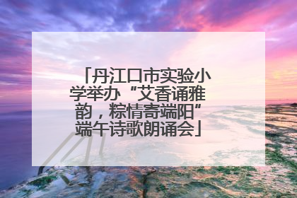 丹江口市实验小学举办“艾香诵雅韵，粽情寄端阳”端午诗歌朗诵会