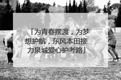为青春摆渡，为梦想护航，东风本田接力泉城爱心护考路