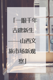 一眼千年 古建新生——山西文旅市场新观察