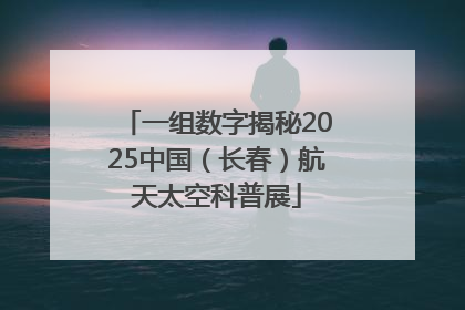 一组数字揭秘2025中国（长春）航天太空科普展