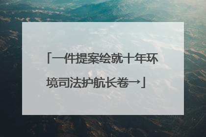 一件提案绘就十年环境司法护航长卷→