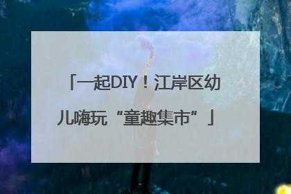 一起DIY！江岸区幼儿嗨玩“童趣集市”