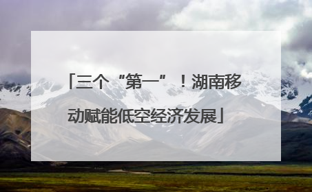 三个“第一”！湖南移动赋能低空经济发展
