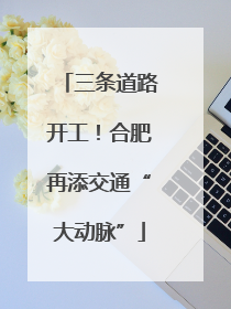 三条道路开工！合肥再添交通“大动脉”