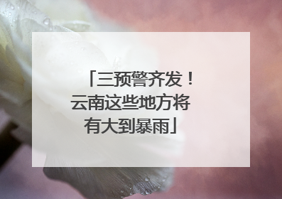 三预警齐发！云南这些地方将有大到暴雨