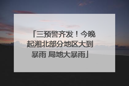 三预警齐发！今晚起湘北部分地区大到暴雨 局地大暴雨