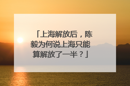 上海解放后，陈毅为何说上海只能算解放了一半？