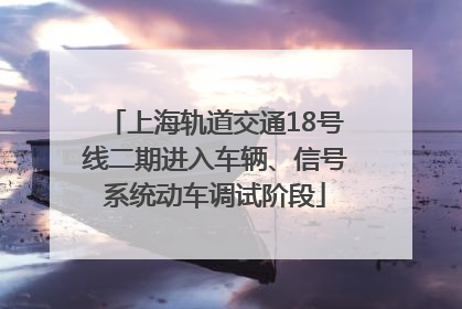 上海轨道交通18号线二期进入车辆、信号系统动车调试阶段