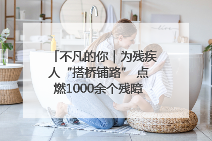 不凡的你｜为残疾人“搭桥铺路” 点燃1000余个残障家庭的希望之光
