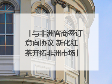 与非洲客商签订意向协议 新化红茶开拓非洲市场