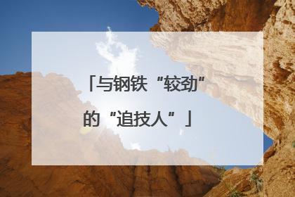 与钢铁“较劲”的“追技人”