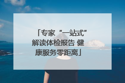 专家“一站式”解读体检报告 健康服务零距离