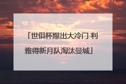 世俱杯爆出大冷门 利雅得新月队淘汰曼城