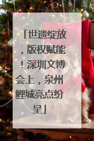 世遗绽放，版权赋能！深圳文博会上，泉州鲤城亮点纷呈