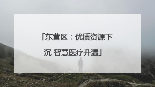 东营区：优质资源下沉 智慧医疗升温