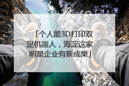 个人能3D打印双足机器人，海淀这家明星企业有新成果