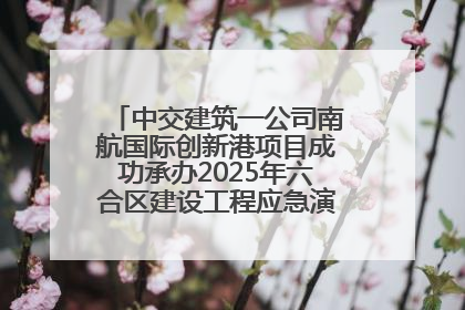 中交建筑一公司南航国际创新港项目成功承办2025年六合区建设工程应急演练现场观摩活动